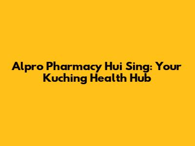 Alpro Pharmacy Hui Sing: Your Kuching Health Hub