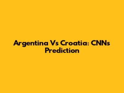 Argentina Vs Croatia: CNN's Prediction