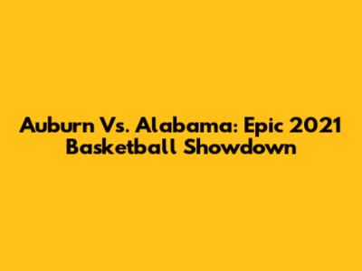 Auburn Vs. Alabama: Epic 2021 Basketball Showdown