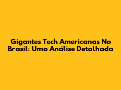 Gigantes Tech Americanas No Brasil: Uma Análise Detalhada