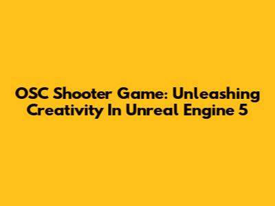 OSC Shooter Game: Unleashing Creativity In Unreal Engine 5