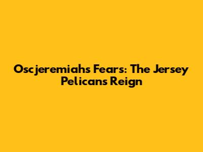 Oscjeremiah's Fears: The Jersey Pelicans' Reign