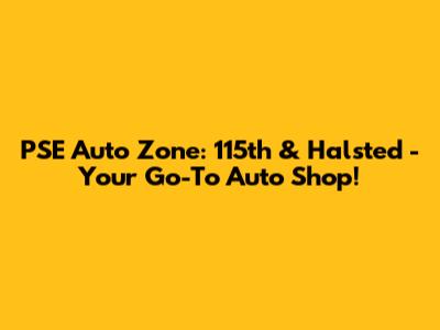 PSE Auto Zone: 115th & Halsted - Your Go-To Auto Shop!