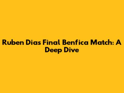 Ruben Dias' Final Benfica Match: A Deep Dive