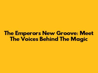 The Emperor's New Groove: Meet The Voices Behind The Magic