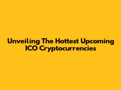 Unveiling The Hottest Upcoming ICO Cryptocurrencies
