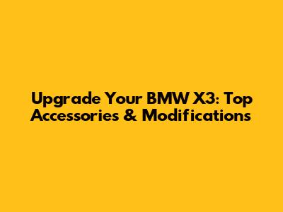 Upgrade Your BMW X3: Top Accessories & Modifications